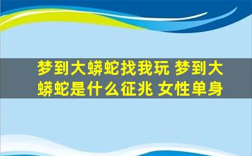 梦到大蟒蛇找我玩 梦到大蟒蛇是什么征兆 女性单身